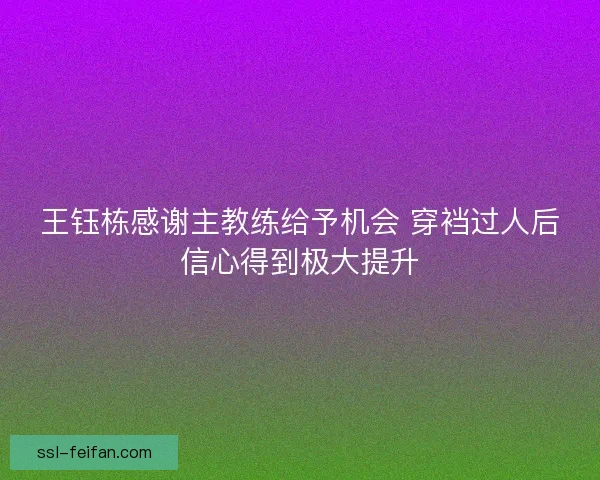 王钰栋感谢主教练给予机会 穿裆过人后信心得到极大提升