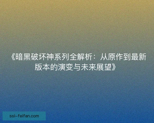 《暗黑破坏神系列全解析:从原作到最新版本的演变与未来展望》 《暗黑破坏神系列全解析:从原作到最新版本的演变与未来展望》