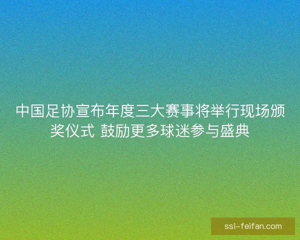 中国足协宣布年度三大赛事将举行现场颁奖仪式 鼓励更多球迷参与盛典