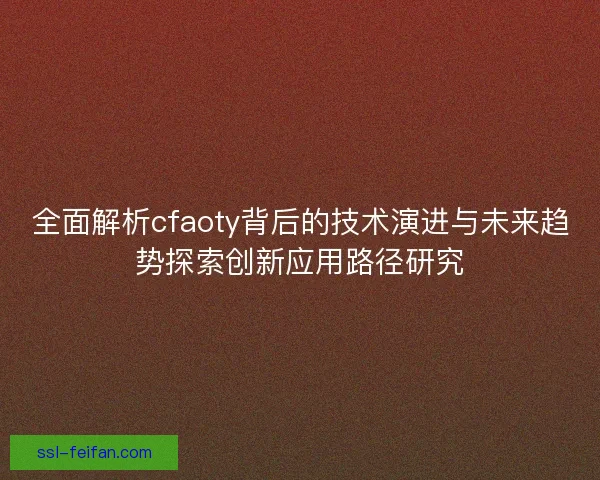 全面解析cfaoty背后的技术演进与未来趋势探索创新应用路径研究 全面解析cfaoty背后的技术演进与未来趋势探索创新应用路径研究