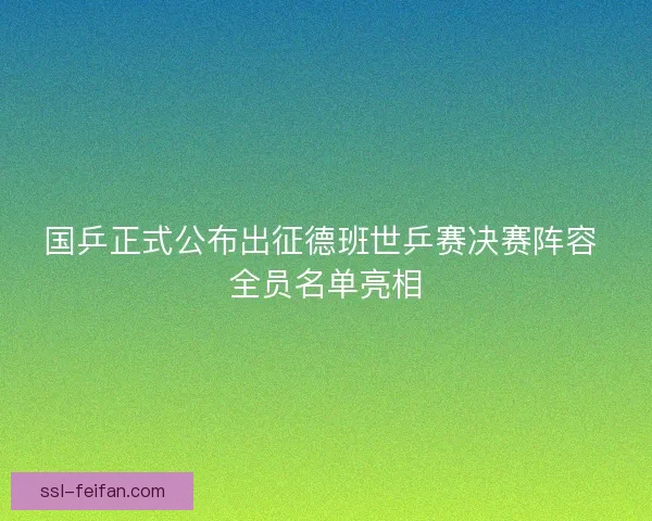 国乒正式公布出征德班世乒赛决赛阵容 全员名单亮相 国乒正式公布出征德班世乒赛决赛阵容 全员名单亮相