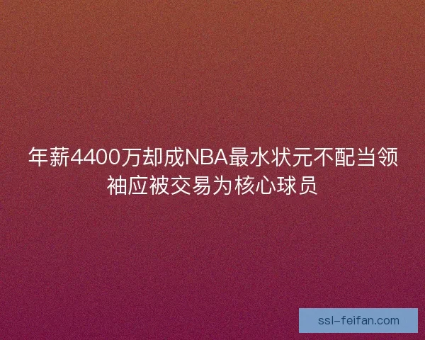 年薪4400万却成NBA最水状元不配当领袖应被交易为核心球员 年薪4400万却成NBA最水状元不配当领袖应被交易为核心球员