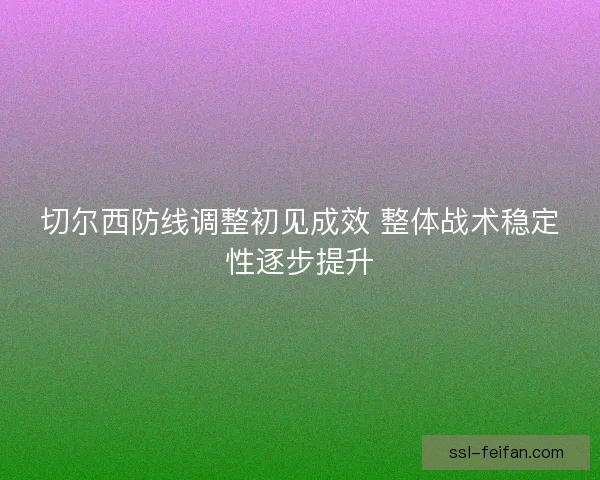 切尔西防线调整初见成效 整体战术稳定性逐步提升 切尔西防线调整初见成效 整体战术稳定性逐步提升