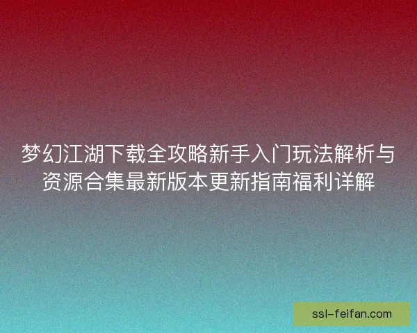 梦幻江湖下载全攻略新手入门玩法解析与资源合集最新版本更新指南福利详解
