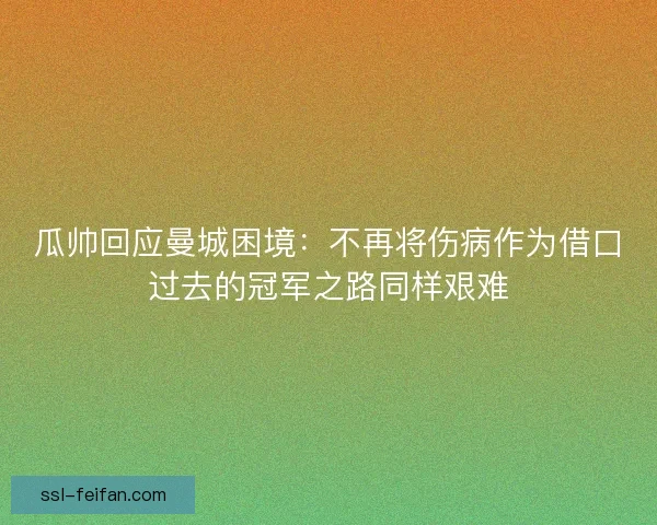 瓜帅回应曼城困境:不再将伤病作为借口过去的冠军之路同样艰难 瓜帅回应曼城困境:不再将伤病作为借口过去的冠军之路同样艰难