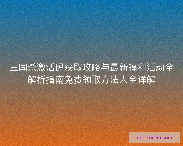 三国杀激活码获取攻略与最新福利活动全解析指南免费领取方法大全详解 三国杀激活码获取攻略与最新福利活动全解析指南免费领取方法大全详解