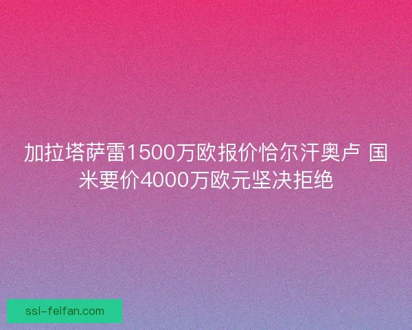 加拉塔萨雷1500万欧报价恰尔汗奥卢 国米要价4000万欧元坚决拒绝 加拉塔萨雷1500万欧报价恰尔汗奥卢 国米要价4000万欧元坚决拒绝