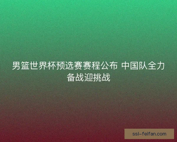 男篮世界杯预选赛赛程公布 中国队全力备战迎挑战 男篮世界杯预选赛赛程公布 中国队全力备战迎挑战