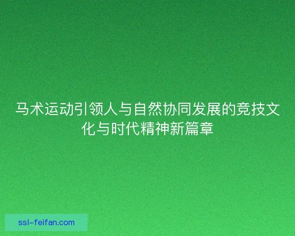 马术运动引领人与自然协同发展的竞技文化与时代精神新篇章