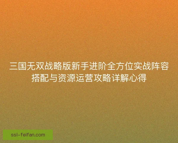 三国无双战略版新手进阶全方位实战阵容搭配与资源运营攻略详解心得 三国无双战略版新手进阶全方位实战阵容搭配与资源运营攻略详解心得