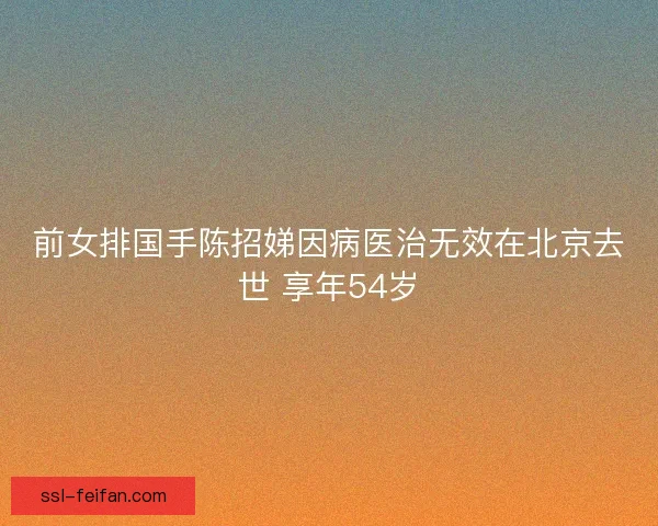 前女排国手陈招娣因病医治无效在北京去世 享年54岁