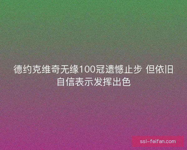 德约克维奇无缘100冠遗憾止步 但依旧自信表示发挥出色