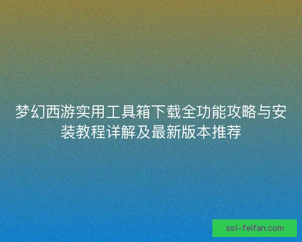 梦幻西游实用工具箱下载全功能攻略与安装教程详解及最新版本推荐