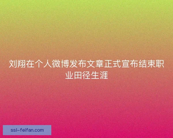 刘翔在个人微博发布文章正式宣布结束职业田径生涯 刘翔在个人微博发布文章正式宣布结束职业田径生涯