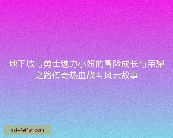 地下城与勇士魅力小妞的冒险成长与荣耀之路传奇热血战斗风云故事 地下城与勇士魅力小妞的冒险成长与荣耀之路传奇热血战斗风云故事