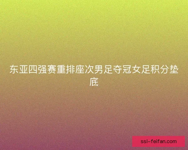 东亚四强赛重排座次男足夺冠女足积分垫底 东亚四强赛重排座次男足夺冠女足积分垫底