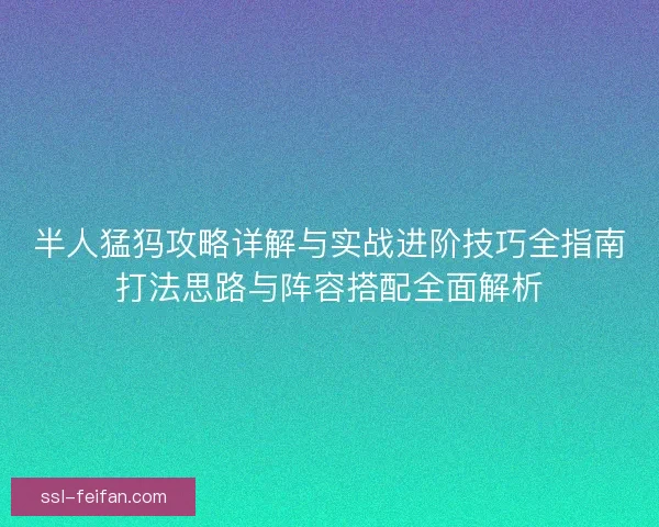 半人猛犸攻略详解与实战进阶技巧全指南打法思路与阵容搭配全面解析 半人猛犸攻略详解与实战进阶技巧全指南打法思路与阵容搭配全面解析