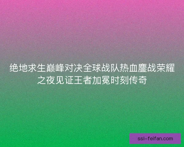 绝地求生巅峰对决全球战队热血鏖战荣耀之夜见证王者加冕时刻传奇 绝地求生巅峰对决全球战队热血鏖战荣耀之夜见证王者加冕时刻传奇